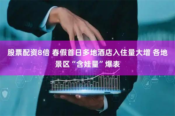 股票配资8倍 春假首日多地酒店入住量大增 各地景区“含娃量”爆表