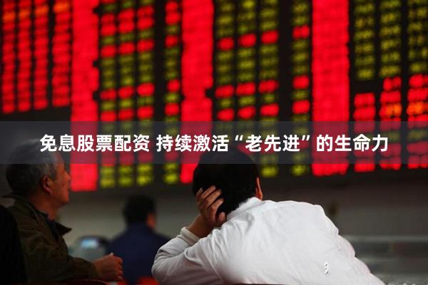 免息股票配资 持续激活“老先进”的生命力