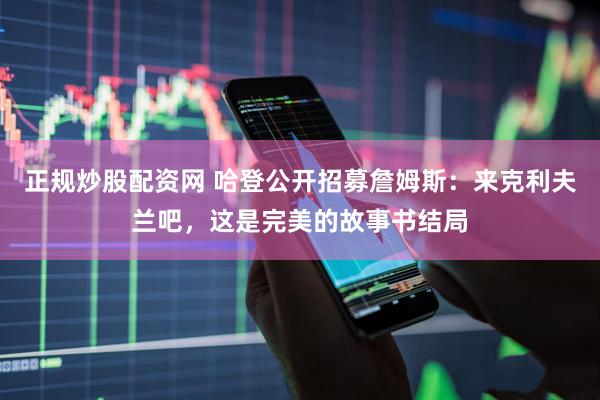 正规炒股配资网 哈登公开招募詹姆斯：来克利夫兰吧，这是完美的故事书结局