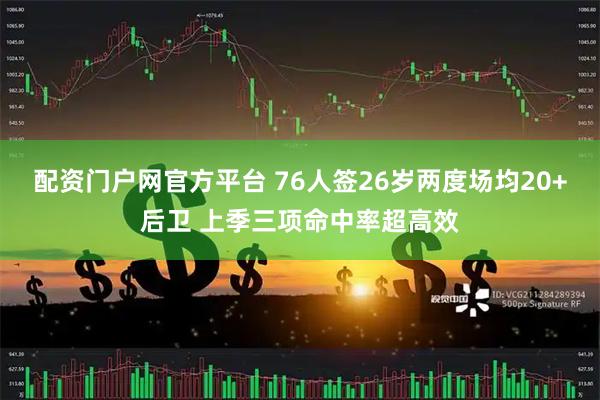 配资门户网官方平台 76人签26岁两度场均20+后卫 上季三项命中率超高效
