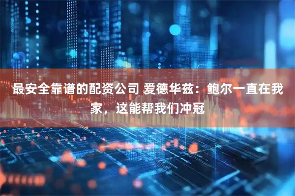 最安全靠谱的配资公司 爱德华兹：鲍尔一直在我家，这能帮我们冲冠