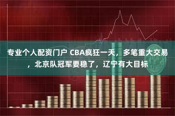 专业个人配资门户 CBA疯狂一天，多笔重大交易，北京队冠军要稳了，辽宁有大目标
