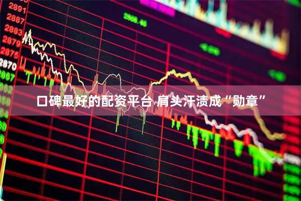 口碑最好的配资平台 肩头汗渍成“勋章”