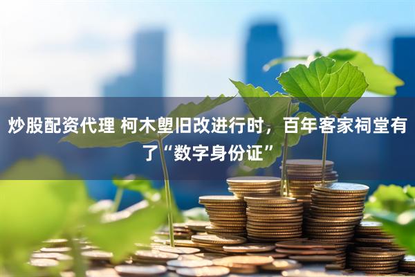 炒股配资代理 柯木塱旧改进行时，百年客家祠堂有了“数字身份证”
